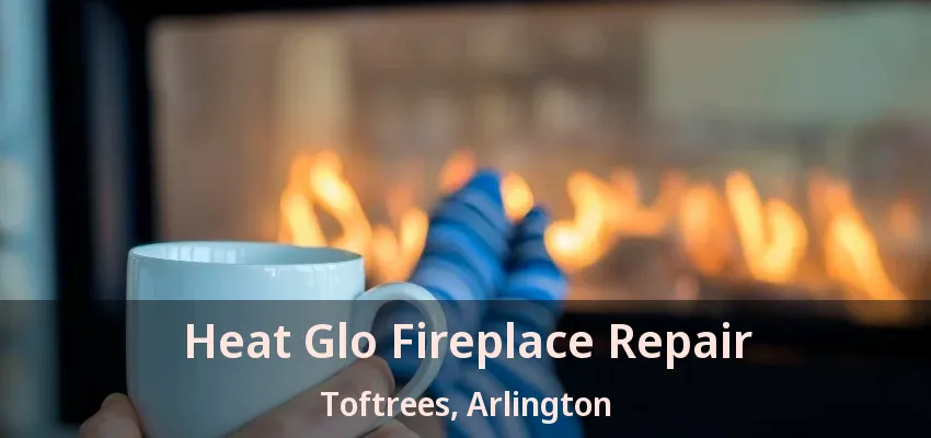 Heat Glo Fireplace Repair Toftrees, Arlington - TX